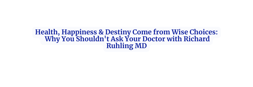 Health Happiness Destiny Come from Wise Choices Why You Shouldn t Ask Your Doctor with Richard Ruhling MD