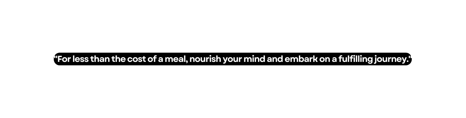 For less than the cost of a meal nourish your mind and embark on a fulfilling journey